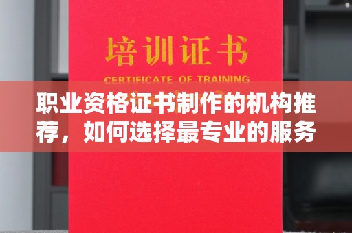 渭南职业资格证书制作的机构推荐，如何选择最专业的服务？